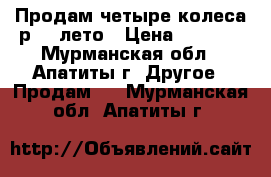 Продам четыре колеса р 15 лето › Цена ­ 5 000 - Мурманская обл., Апатиты г. Другое » Продам   . Мурманская обл.,Апатиты г.